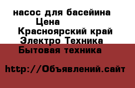 насос для басейина › Цена ­ 1 000 - Красноярский край Электро-Техника » Бытовая техника   